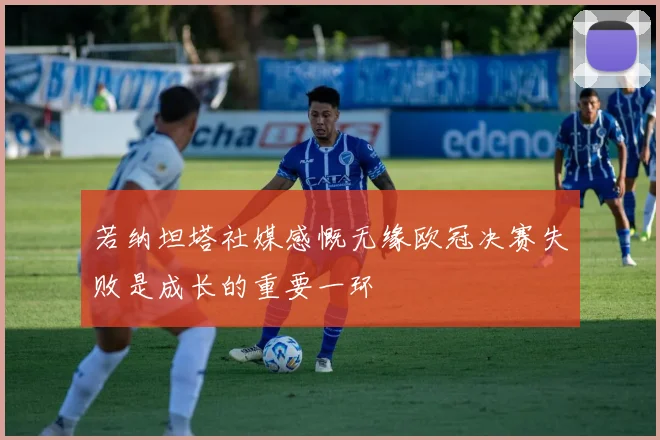 若纳坦塔社媒感慨无缘欧冠决赛失败是成长的重要一环