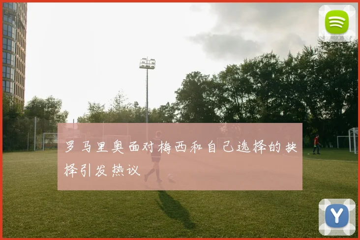 罗马里奥面对梅西和自己选择的抉择引发热议