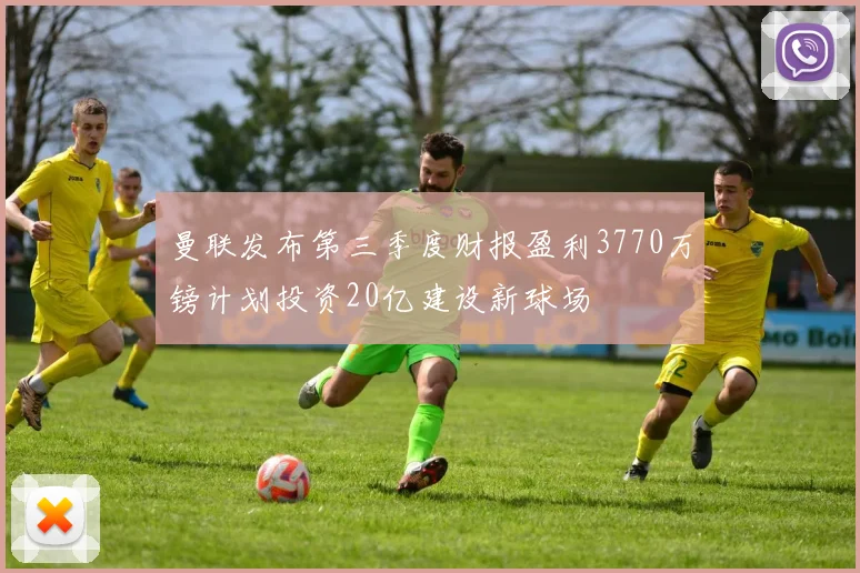 曼联发布第三季度财报盈利3770万镑计划投资20亿建设新球场