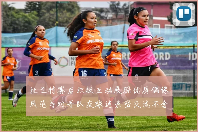 杜兰特赛后积极互动展现优质偶像风范与对手队友球迷亲密交流不舍离场