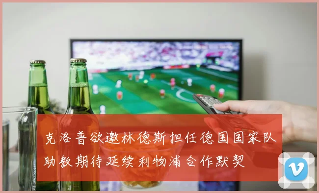 克洛普欲邀林德斯担任德国国家队助教期待延续利物浦合作默契