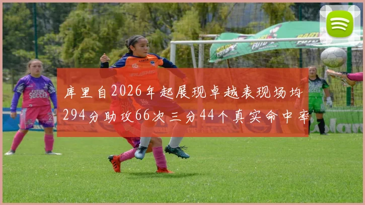 库里自2026年起展现卓越表现场均294分助攻66次三分44个真实命中率高达637