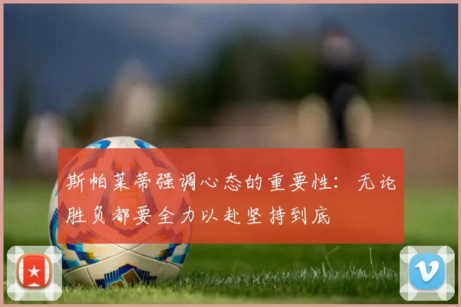 斯帕莱蒂强调心态的重要性：无论胜负都要全力以赴坚持到底