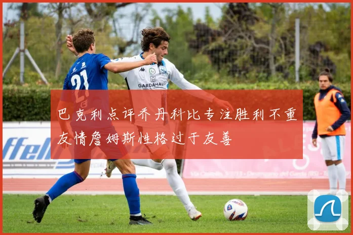 巴克利点评乔丹科比专注胜利不重友情詹姆斯性格过于友善