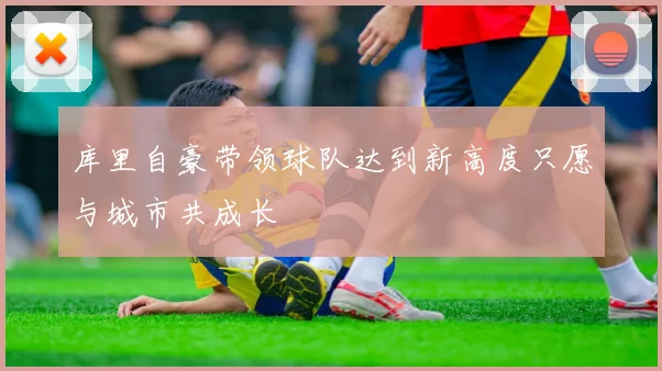 库里自豪带领球队达到新高度只愿与城市共成长