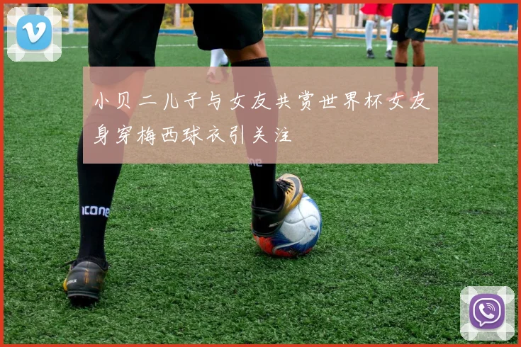 小贝二儿子与女友共赏世界杯女友身穿梅西球衣引关注