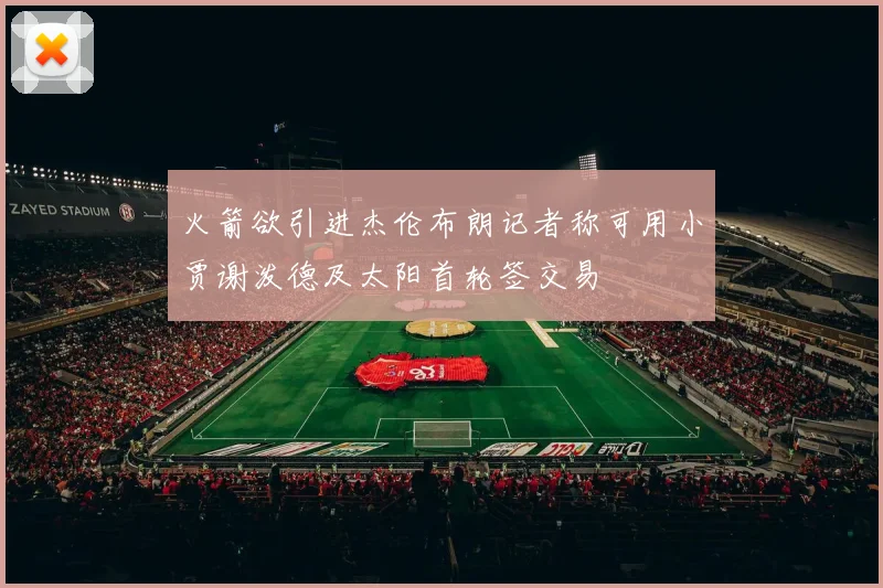 火箭欲引进杰伦布朗记者称可用小贾谢泼德及太阳首轮签交易