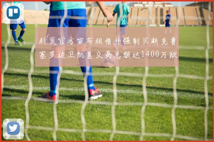 科莫官方宣布租借并强制买断克鲁塞罗边卫凯基交易总额达1400万欧