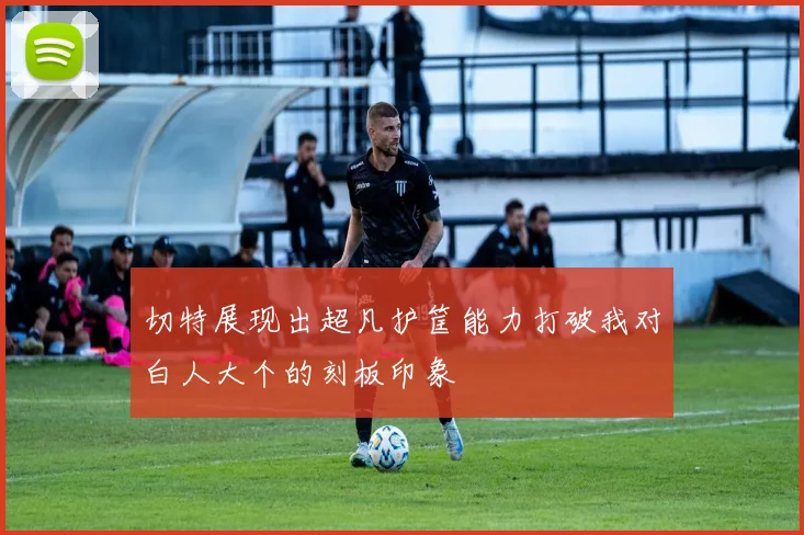切特展现出超凡护筐能力打破我对白人大个的刻板印象
