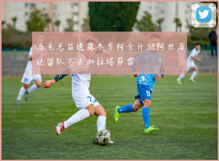 马竞总监透露冬季转会计划阿尔马达留队不去加拉塔萨雷