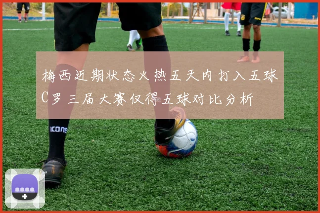 梅西近期状态火热五天内打入五球C罗三届大赛仅得五球对比分析