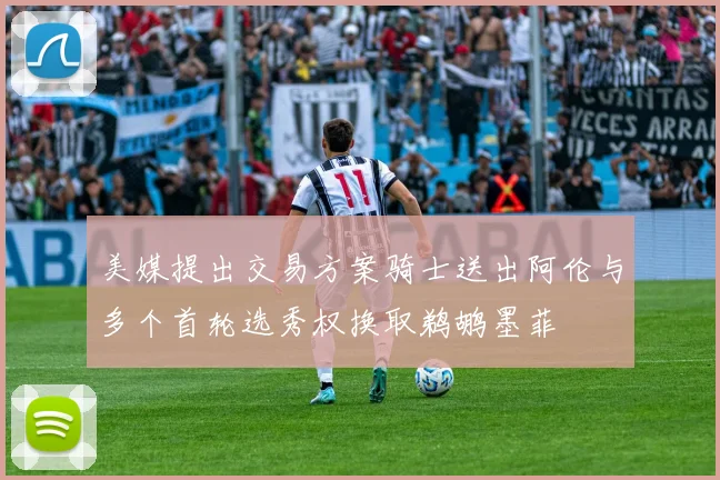 美媒提出交易方案骑士送出阿伦与多个首轮选秀权换取鹈鹕墨菲