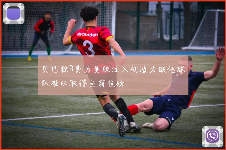 贝巴称B费为曼联注入创造力缺他球队难以取得当前佳绩