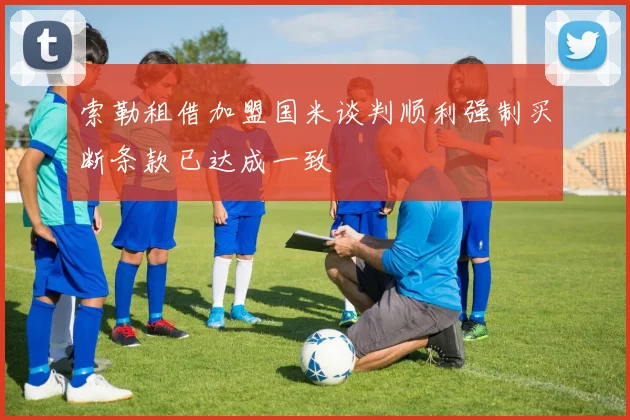 索勒租借加盟国米谈判顺利强制买断条款已达成一致