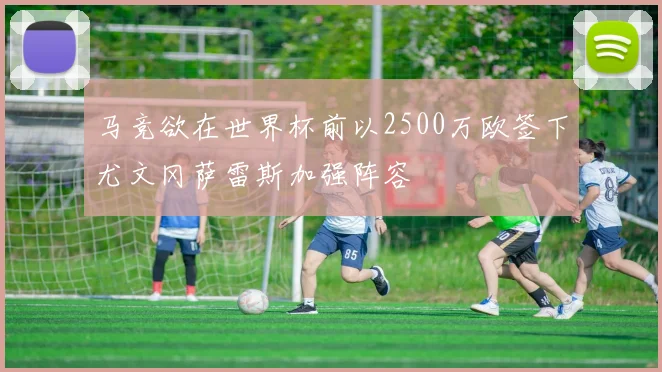 马竞欲在世界杯前以2500万欧签下尤文冈萨雷斯加强阵容