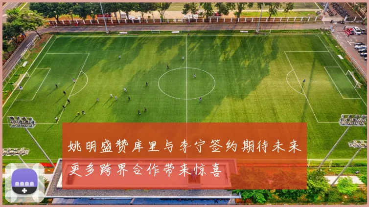 姚明盛赞库里与李宁签约期待未来更多跨界合作带来惊喜