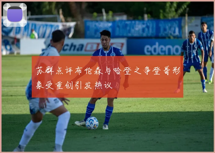 苏群点评布伦森与哈登之争登哥形象受重创引发热议