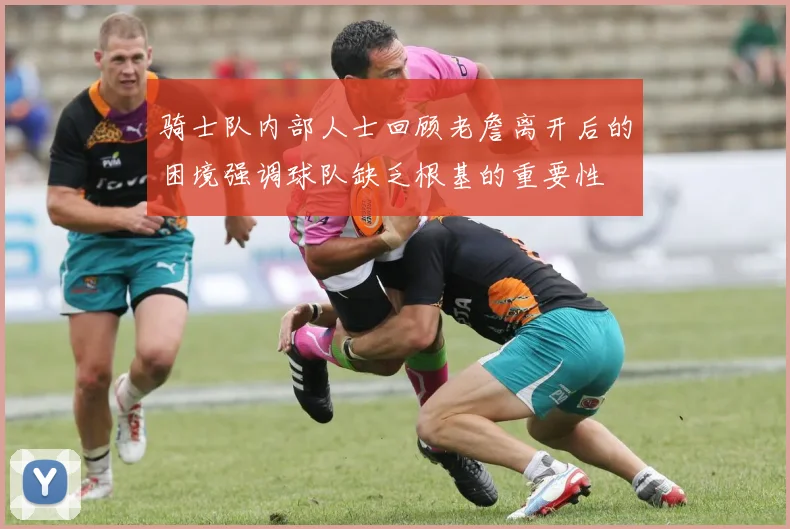 骑士队内部人士回顾老詹离开后的困境强调球队缺乏根基的重要性