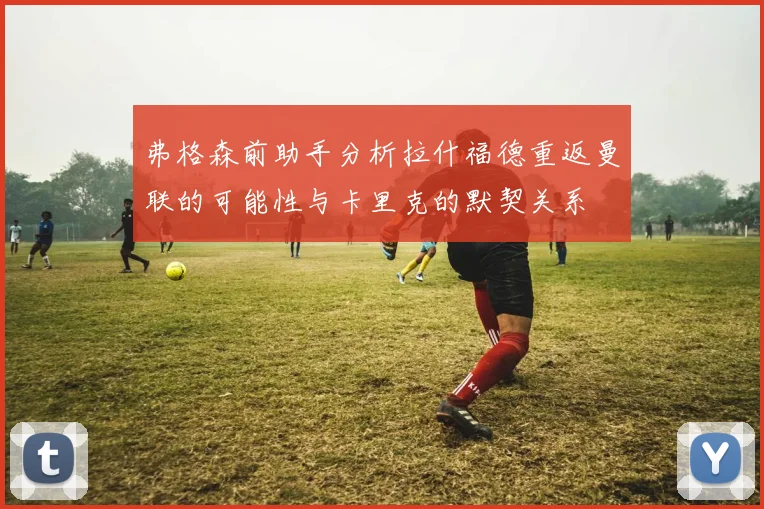 弗格森前助手分析拉什福德重返曼联的可能性与卡里克的默契关系