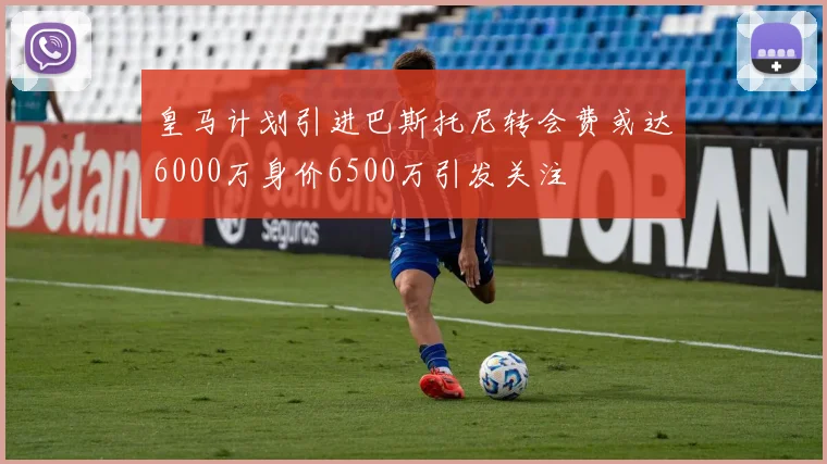 皇马计划引进巴斯托尼转会费或达6000万身价6500万引发关注