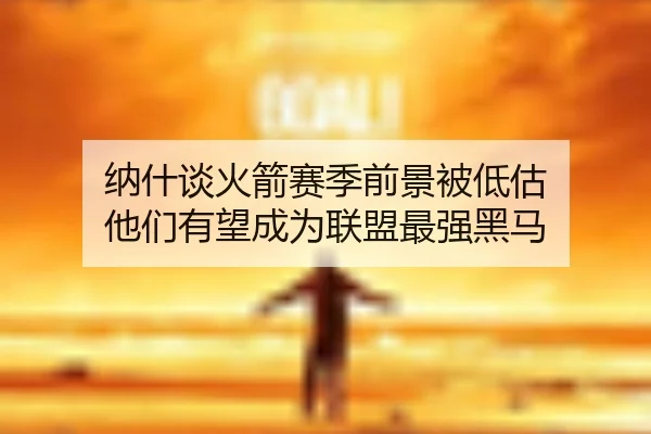 纳什谈火箭赛季前景被低估 他们有望成为联盟最强黑马（TIANBOSPORTS）